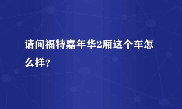 请问福特嘉年华2厢这个车怎么样？