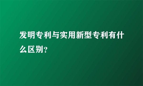 发明专利与实用新型专利有什么区别？