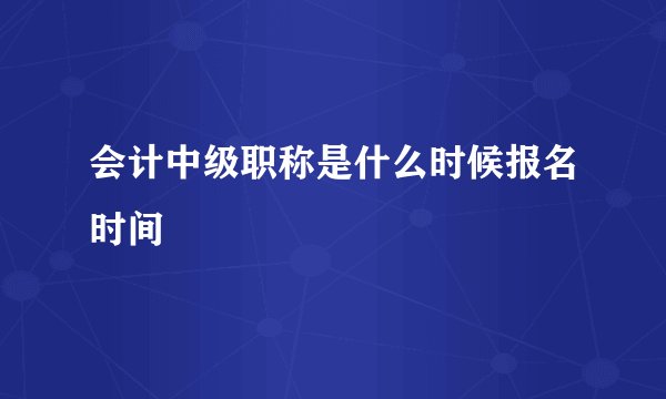 会计中级职称是什么时候报名时间