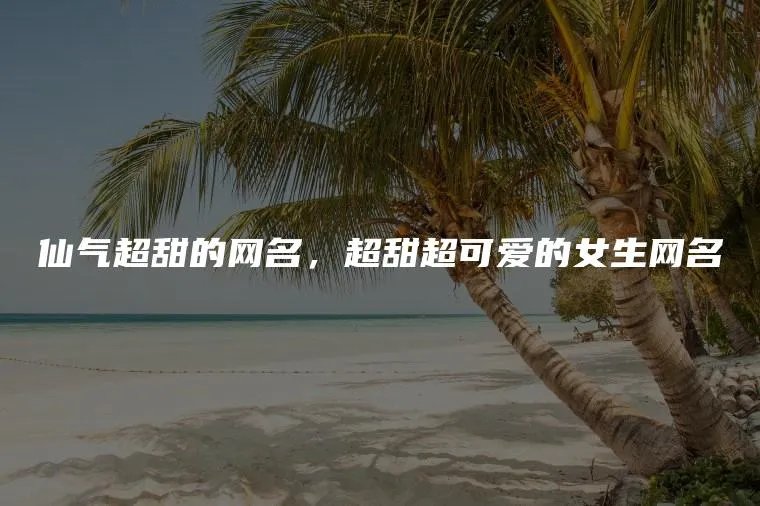 仙气超甜的网名，超甜超可爱的女生网名