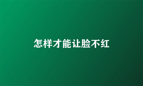 怎样才能让脸不红