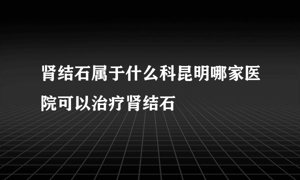 肾结石属于什么科昆明哪家医院可以治疗肾结石