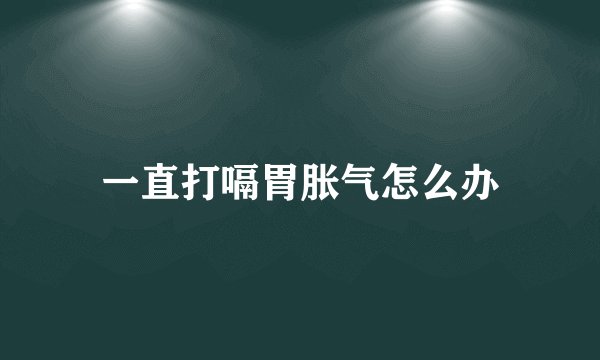 一直打嗝胃胀气怎么办