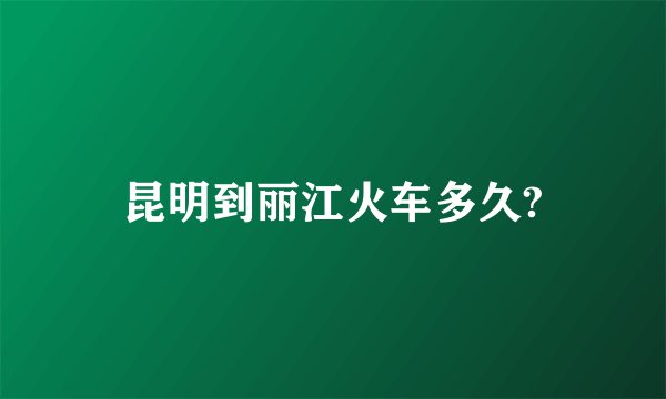 昆明到丽江火车多久?