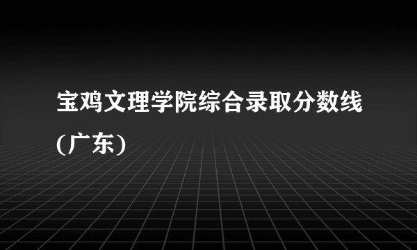 宝鸡文理学院综合录取分数线(广东)
