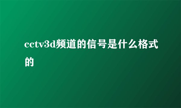 cctv3d频道的信号是什么格式的