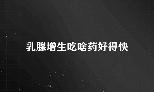 乳腺增生吃啥药好得快