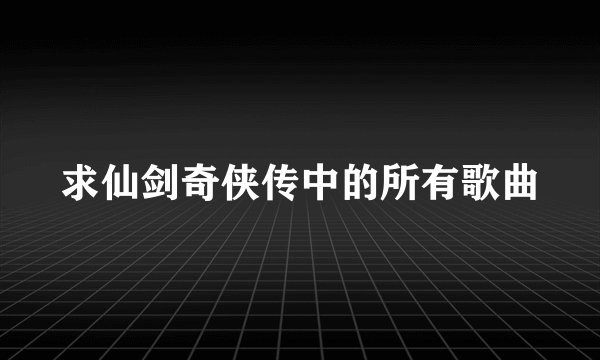 求仙剑奇侠传中的所有歌曲