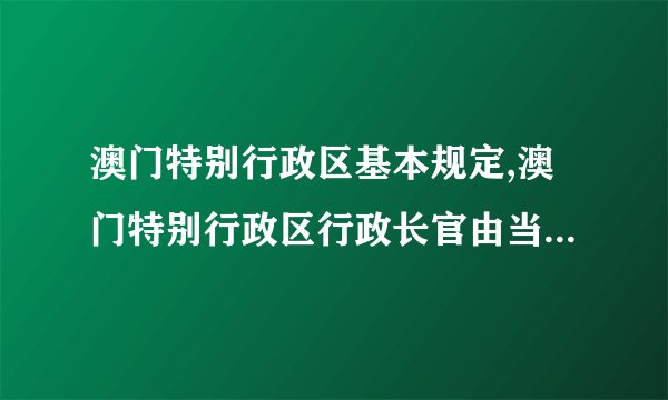 澳门特别行政区基本规定,澳门特别行政区行政长官由当地通过选举产生吗?