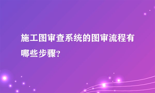 施工图审查系统的图审流程有哪些步骤？