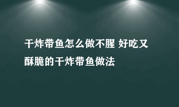 干炸带鱼怎么做不腥 好吃又酥脆的干炸带鱼做法