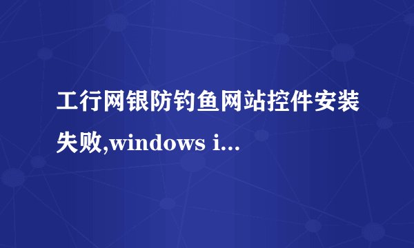 工行网银防钓鱼网站控件安装失败,windows installer程序包有问题,网银付款也不可以用了