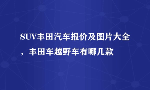 SUV丰田汽车报价及图片大全，丰田车越野车有哪几款