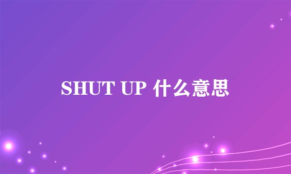 SHUT UP 什么意思