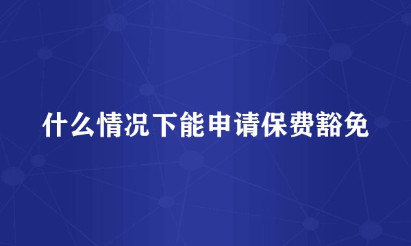 什么情况下能申请保费豁免