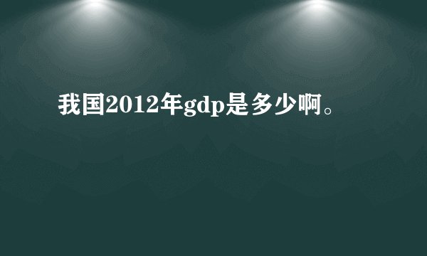 我国2012年gdp是多少啊。