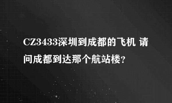 CZ3433深圳到成都的飞机 请问成都到达那个航站楼？