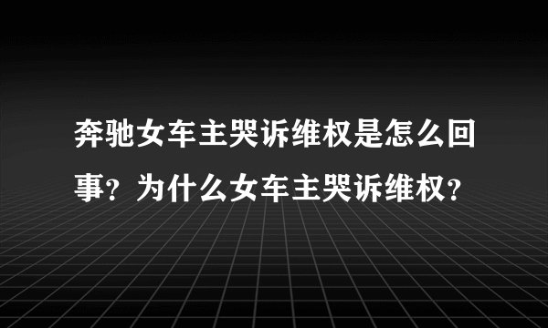 奔驰女车主哭诉维权是怎么回事？为什么女车主哭诉维权？