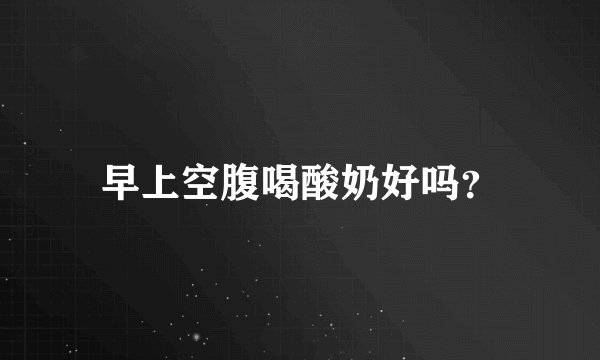 早上空腹喝酸奶好吗？