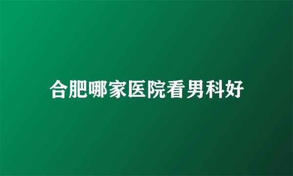 合肥哪家医院看男科好