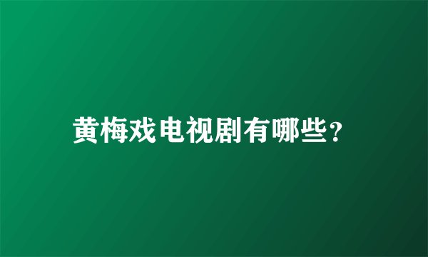 黄梅戏电视剧有哪些？