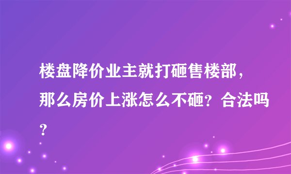 楼盘降价业主就打砸售楼部，那么房价上涨怎么不砸？合法吗？