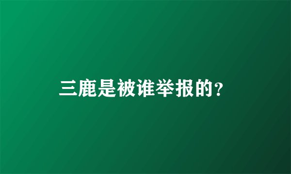 三鹿是被谁举报的？