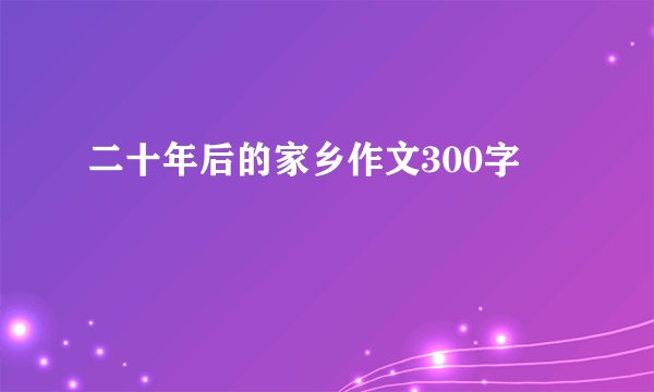二十年后的家乡作文300字