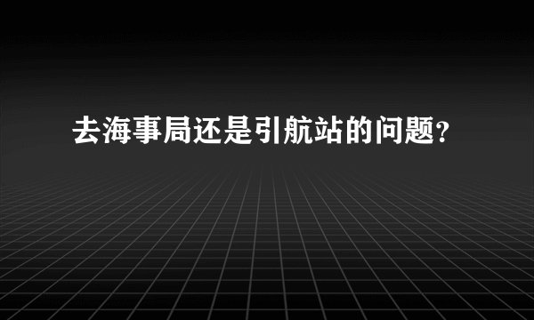 去海事局还是引航站的问题？