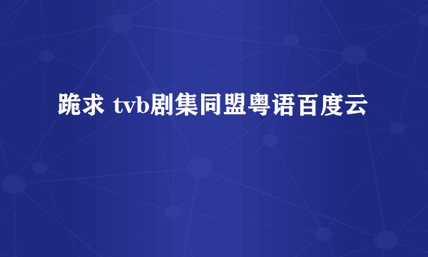 跪求 tvb剧集同盟粤语百度云