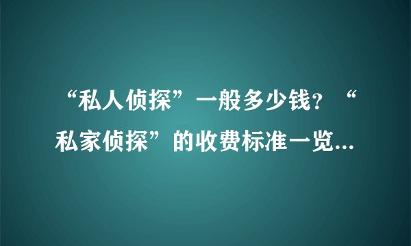 “私人侦探”一般多少钱？“私家侦探”的收费标准一览|每日财经网移动版