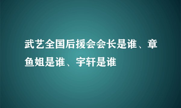 武艺全国后援会会长是谁、章鱼姐是谁、宇轩是谁