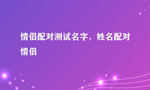 情侣配对测试名字，姓名配对情侣