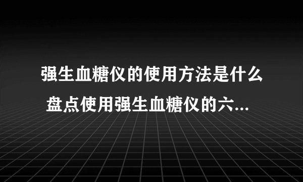强生血糖仪的使用方法是什么 盘点使用强生血糖仪的六种注意事项