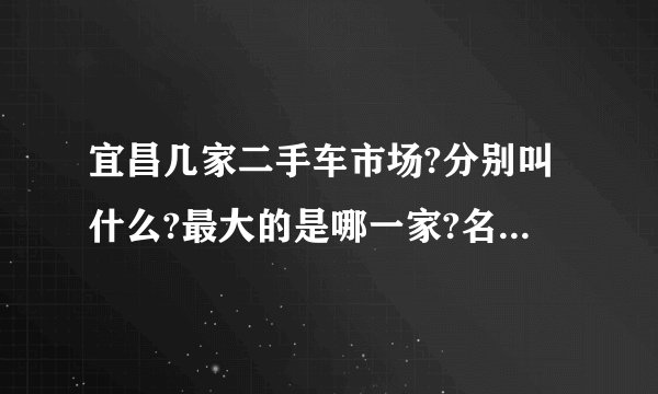 宜昌几家二手车市场?分别叫什么?最大的是哪一家?名气最大的是哪一家？