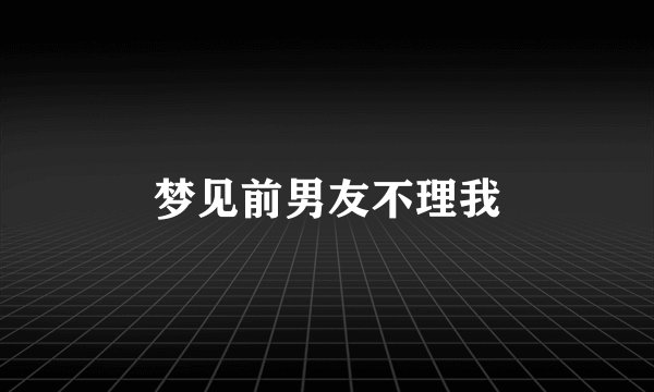 梦见前男友不理我