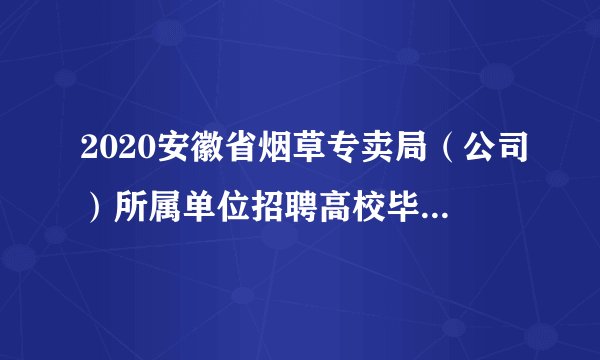 2020安徽省烟草专卖局（公司）所属单位招聘高校毕业生笔试公告