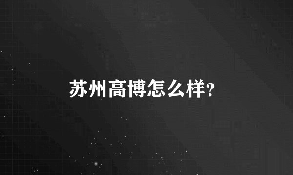苏州高博怎么样？
