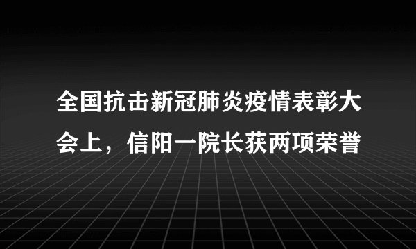 全国抗击新冠肺炎疫情表彰大会上，信阳一院长获两项荣誉