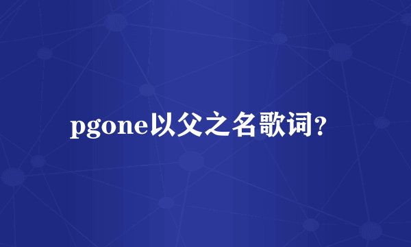 pgone以父之名歌词？