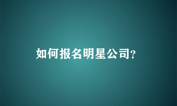 如何报名明星公司？