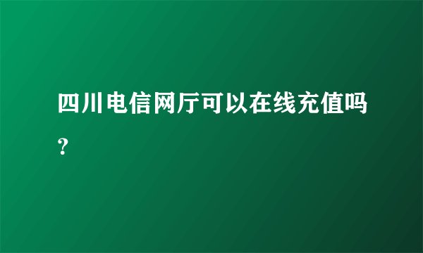 四川电信网厅可以在线充值吗？