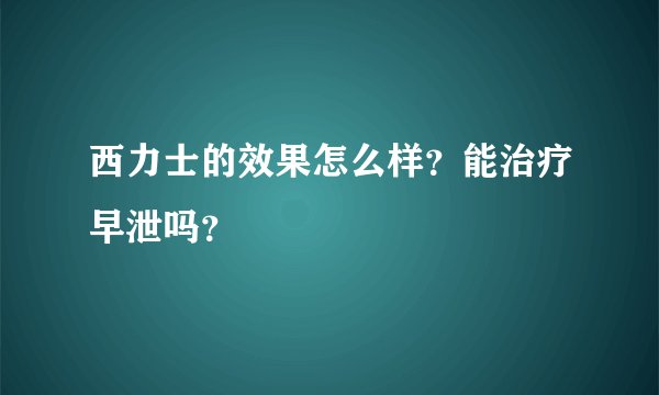西力士的效果怎么样？能治疗早泄吗？