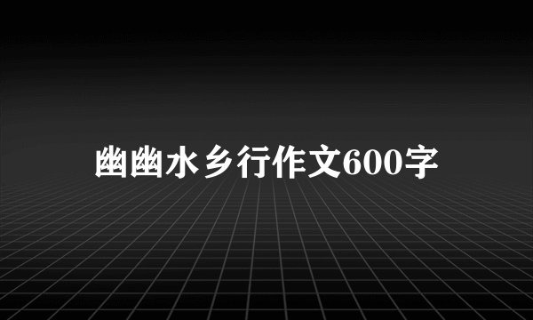 幽幽水乡行作文600字