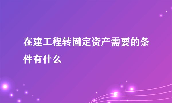 在建工程转固定资产需要的条件有什么