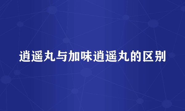 逍遥丸与加味逍遥丸的区别