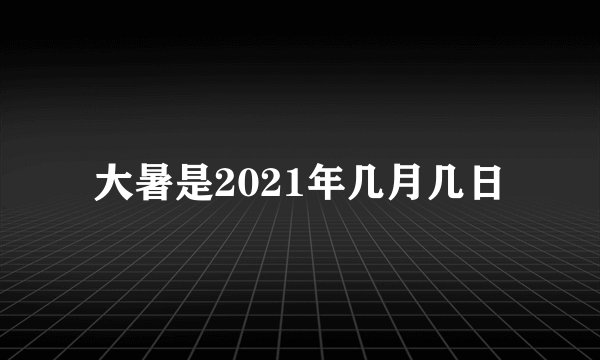 大暑是2021年几月几日