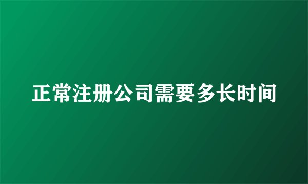 正常注册公司需要多长时间