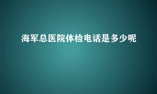 海军总医院体检电话是多少呢