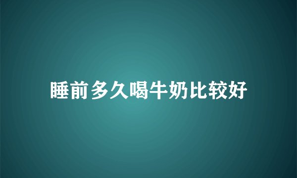 睡前多久喝牛奶比较好